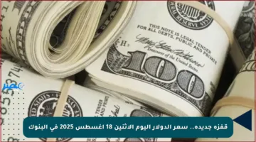 قفزة جديدة.. سعر الدولار اليوم الاثنين 18 أغسطس 2025 في البنوك